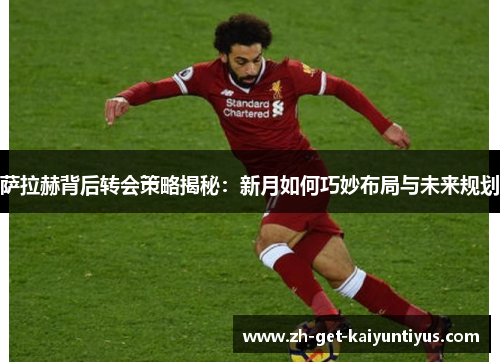 萨拉赫背后转会策略揭秘:新月如何巧妙布局与未来规划 萨拉赫背后转会策略揭秘:新月如何巧妙布局与未来规划