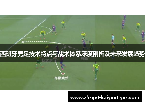 西班牙男足技术特点与战术体系深度剖析及未来发展趋势 西班牙男足技术特点与战术体系深度剖析及未来发展趋势