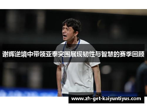 谢晖逆境中带领亚泰突围展现韧性与智慧的赛季回顾 谢晖逆境中带领亚泰突围展现韧性与智慧的赛季回顾