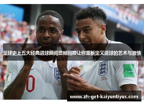 足球史上五大经典进球瞬间震撼回顾让你重新定义进球的艺术与激情