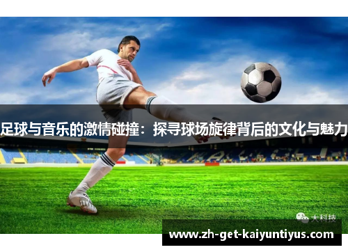 足球与音乐的激情碰撞:探寻球场旋律背后的文化与魅力 足球与音乐的激情碰撞:探寻球场旋律背后的文化与魅力