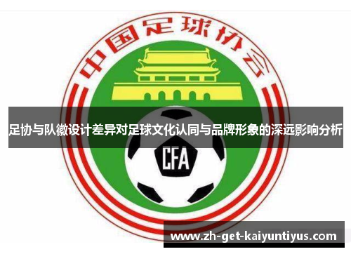 足协与队徽设计差异对足球文化认同与品牌形象的深远影响分析 足协与队徽设计差异对足球文化认同与品牌形象的深远影响分析