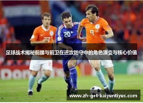 足球战术揭秘前腰与前卫在进攻防守中的角色演变与核心价值 足球战术揭秘前腰与前卫在进攻防守中的角色演变与核心价值