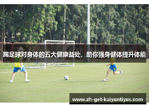踢足球对身体的五大健康益处,助你强身健体提升体能 踢足球对身体的五大健康益处,助你强身健体提升体能