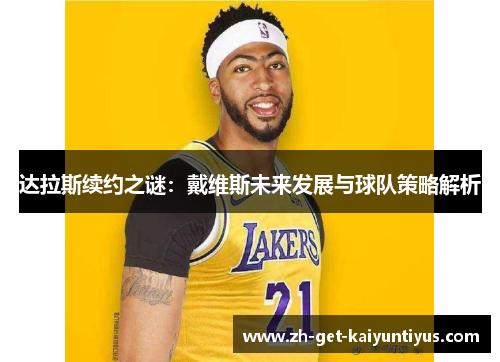 达拉斯续约之谜:戴维斯未来发展与球队策略解析 达拉斯续约之谜:戴维斯未来发展与球队策略解析