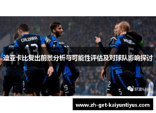 迪亚卡比复出前景分析与可能性评估及对球队影响探讨 迪亚卡比复出前景分析与可能性评估及对球队影响探讨