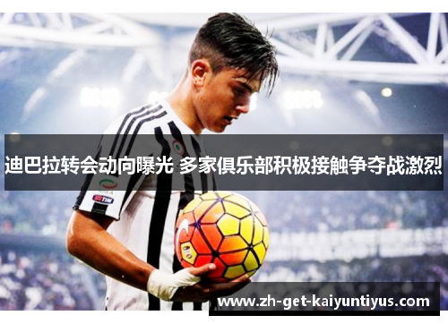 迪巴拉转会动向曝光 多家俱乐部积极接触争夺战激烈 迪巴拉转会动向曝光 多家俱乐部积极接触争夺战激烈