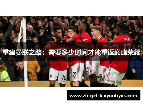 重建曼联之路：需要多少时间才能重返巅峰荣耀