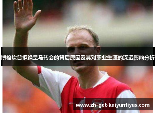 博格坎普拒绝皇马转会的背后原因及其对职业生涯的深远影响分析 博格坎普拒绝皇马转会的背后原因及其对职业生涯的深远影响分析