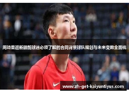 周琦重返新疆前球迷必须了解的合同背景球队规划与未来变数全面梳 周琦重返新疆前球迷必须了解的合同背景球队规划与未来变数全面梳