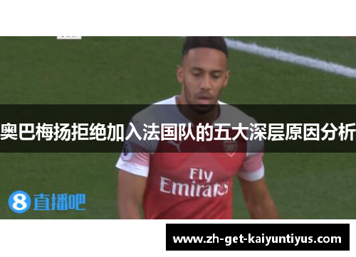 奥巴梅扬拒绝加入法国队的五大深层原因分析 奥巴梅扬拒绝加入法国队的五大深层原因分析