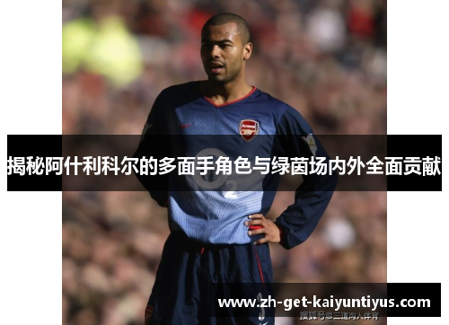 揭秘阿什利科尔的多面手角色与绿茵场内外全面贡献 揭秘阿什利科尔的多面手角色与绿茵场内外全面贡献