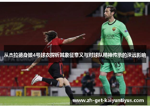 从杰拉德身披4号球衣探析其象征意义与对球队精神传承的深远影响 从杰拉德身披4号球衣探析其象征意义与对球队精神传承的深远影响