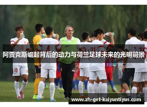 阿贾克斯崛起背后的动力与荷兰足球未来的光明前景 阿贾克斯崛起背后的动力与荷兰足球未来的光明前景