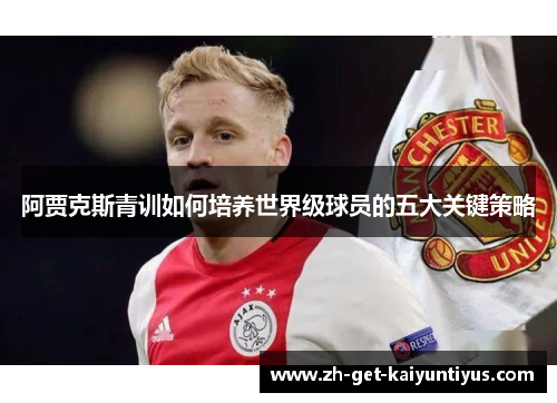 阿贾克斯青训如何培养世界级球员的五大关键策略 阿贾克斯青训如何培养世界级球员的五大关键策略