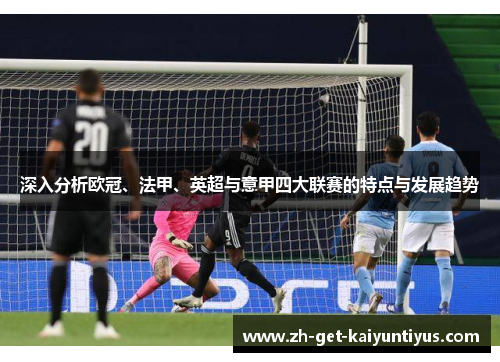 深入分析欧冠、法甲、英超与意甲四大联赛的特点与发展趋势 深入分析欧冠、法甲、英超与意甲四大联赛的特点与发展趋势