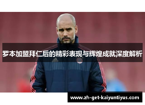 罗本加盟拜仁后的精彩表现与辉煌成就深度解析 罗本加盟拜仁后的精彩表现与辉煌成就深度解析