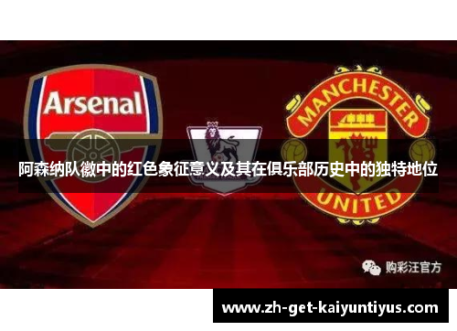 阿森纳队徽中的红色象征意义及其在俱乐部历史中的独特地位 阿森纳队徽中的红色象征意义及其在俱乐部历史中的独特地位