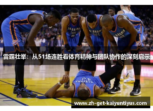 雷霆壮举:从51场连胜看体育精神与团队协作的深刻启示 雷霆壮举:从51场连胜看体育精神与团队协作的深刻启示