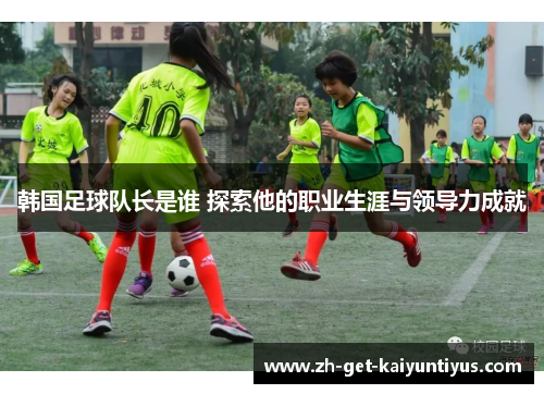 韩国足球队长是谁 探索他的职业生涯与领导力成就 韩国足球队长是谁 探索他的职业生涯与领导力成就