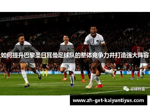 如何提升巴黎圣日耳曼足球队的整体竞争力并打造强大阵容