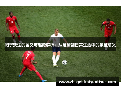 帽子戏法的含义与起源解析：从足球到日常生活中的象征意义