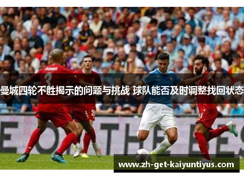 曼城四轮不胜揭示的问题与挑战 球队能否及时调整找回状态