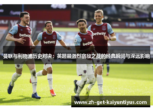 曼联与利物浦历史对决：英超最激烈宿敌之战的经典瞬间与深远影响