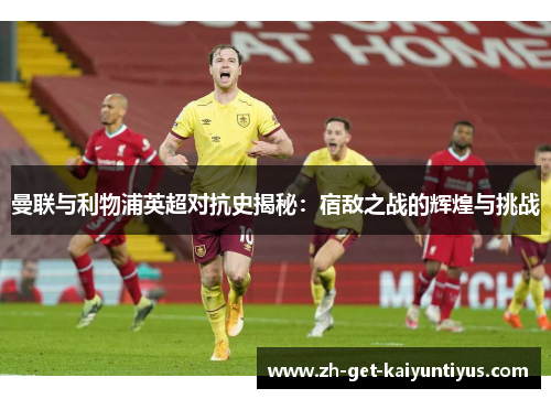 曼联与利物浦英超对抗史揭秘:宿敌之战的辉煌与挑战 曼联与利物浦英超对抗史揭秘:宿敌之战的辉煌与挑战