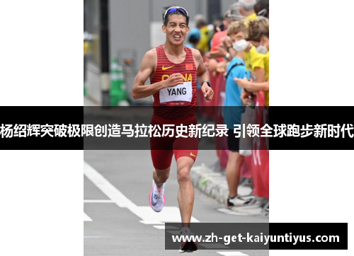 杨绍辉突破极限创造马拉松历史新纪录 引领全球跑步新时代