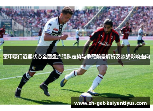 意甲豪门近期状态全面盘点强队走势与争冠前景解析及欧战影响走向