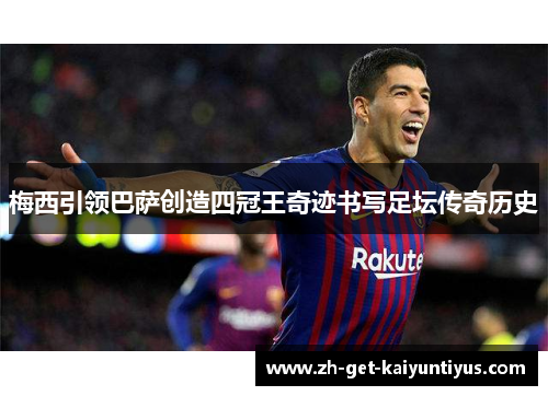 梅西引领巴萨创造四冠王奇迹书写足坛传奇历史