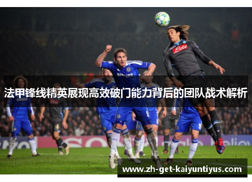 法甲锋线精英展现高效破门能力背后的团队战术解析 法甲锋线精英展现高效破门能力背后的团队战术解析