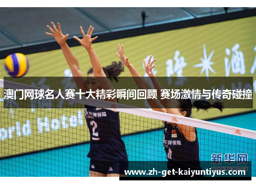 澳门网球名人赛十大精彩瞬间回顾 赛场激情与传奇碰撞