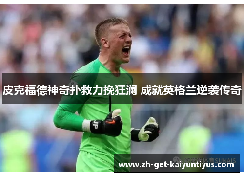 皮克福德神奇扑救力挽狂澜 成就英格兰逆袭传奇 皮克福德神奇扑救力挽狂澜 成就英格兰逆袭传奇
