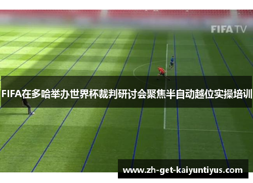 FIFA在多哈举办世界杯裁判研讨会聚焦半自动越位实操培训