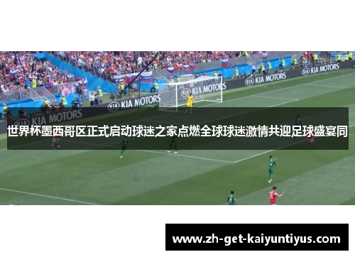 世界杯墨西哥区正式启动球迷之家点燃全球球迷激情共迎足球盛宴同