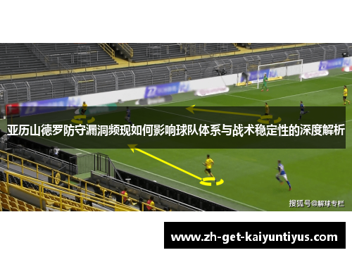 亚历山德罗防守漏洞频现如何影响球队体系与战术稳定性的深度解析