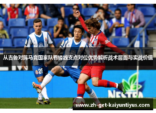 从吉鲁对阵马竞国家队看锋线支点对位优势解析战术层面与实战价值 从吉鲁对阵马竞国家队看锋线支点对位优势解析战术层面与实战价值