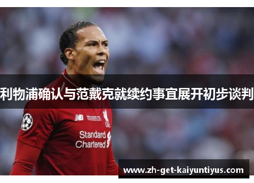 利物浦确认与范戴克就续约事宜展开初步谈判 利物浦确认与范戴克就续约事宜展开初步谈判