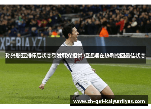 孙兴慜亚洲杯后状态引发韩媒担忧 但近期在热刺找回最佳状态