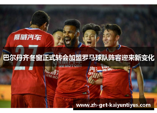巴尔丹齐冬窗正式转会加盟罗马球队阵容迎来新变化 巴尔丹齐冬窗正式转会加盟罗马球队阵容迎来新变化