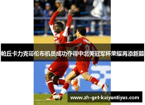 帕丘卡力克哥伦布机员成功夺得中北美冠军杯荣耀再添新篇