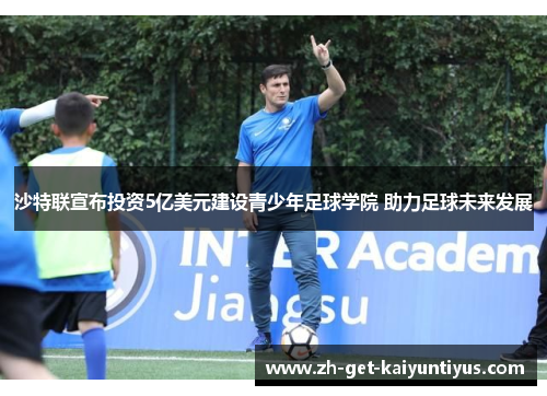 沙特联宣布投资5亿美元建设青少年足球学院 助力足球未来发展 沙特联宣布投资5亿美元建设青少年足球学院 助力足球未来发展