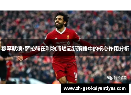 穆罕默德·萨拉赫在利物浦崛起新策略中的核心作用分析 穆罕默德·萨拉赫在利物浦崛起新策略中的核心作用分析