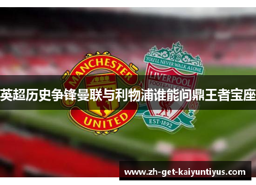 英超历史争锋曼联与利物浦谁能问鼎王者宝座