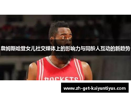 詹姆斯哈登女儿社交媒体上的影响力与同龄人互动的新趋势