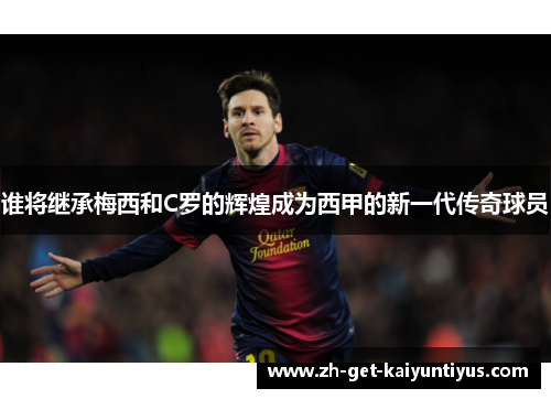 谁将继承梅西和C罗的辉煌成为西甲的新一代传奇球员