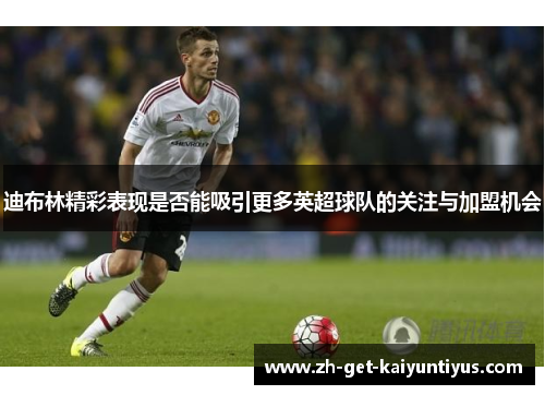 迪布林精彩表现是否能吸引更多英超球队的关注与加盟机会