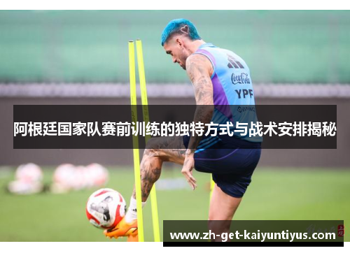 阿根廷国家队赛前训练的独特方式与战术安排揭秘